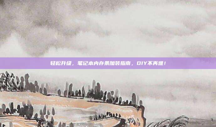 轻松升级，笔记本内存条加装指南，DIY不再难！