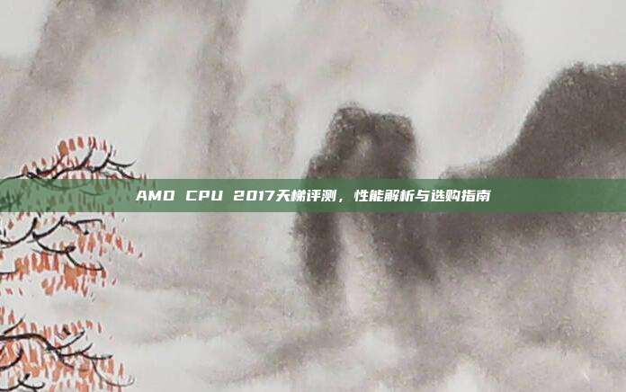 AMD CPU 2017天梯评测，性能解析与选购指南