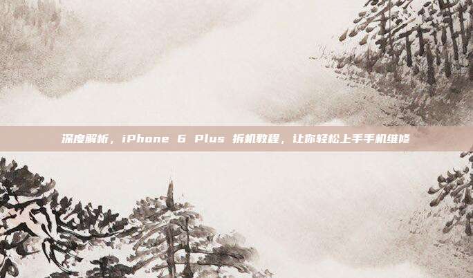 深度解析，iPhone 6 Plus 拆机教程，让你轻松上手手机维修