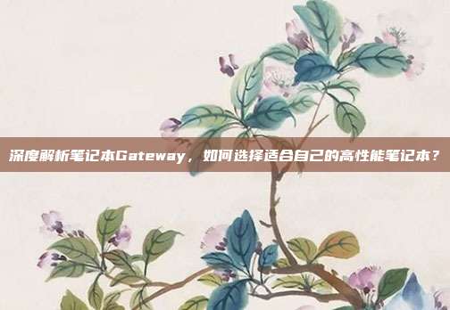 深度解析笔记本Gateway，如何选择适合自己的高性能笔记本？