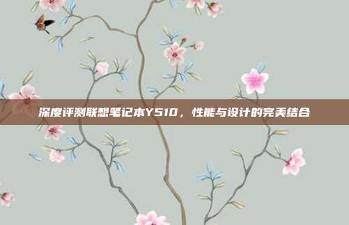 深度评测联想笔记本Y510，性能与设计的完美结合