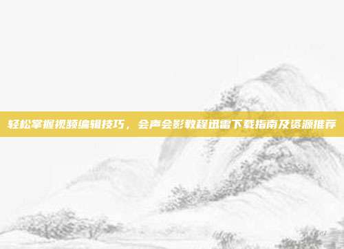 轻松掌握视频编辑技巧，会声会影教程迅雷下载指南及资源推荐