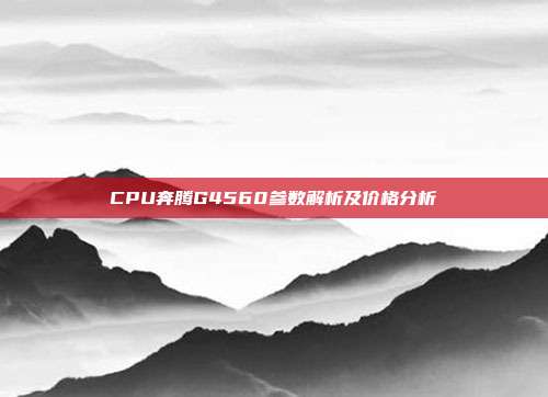 CPU奔腾G4560参数解析及价格分析