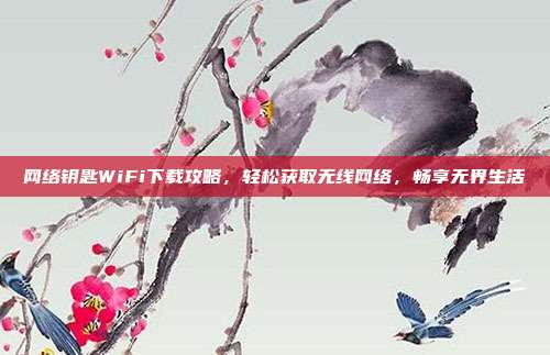 网络钥匙WiFi下载攻略，轻松获取无线网络，畅享无界生活