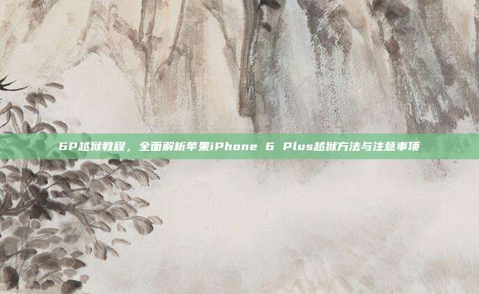 6P越狱教程，全面解析苹果iPhone 6 Plus越狱方法与注意事项