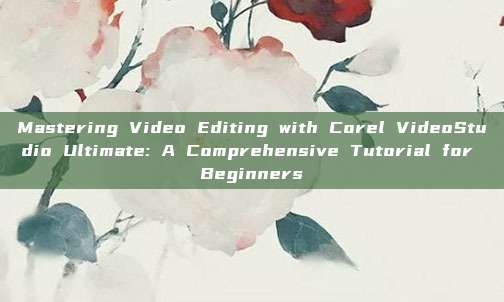 Mastering Video Editing with Corel VideoStudio Ultimate: A Comprehensive Tutorial for Beginners