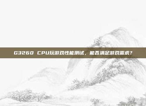 G3260 CPU玩游戏性能测试，能否满足游戏需求？