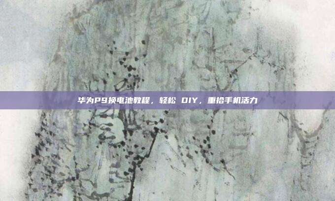 华为P9换电池教程，轻松 DIY，重拾手机活力