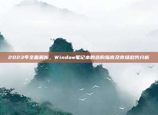 2023年全面解析，Window笔记本的选购指南及市场趋势分析