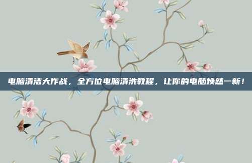 电脑清洁大作战，全方位电脑清洗教程，让你的电脑焕然一新！