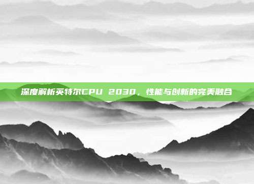 深度解析英特尔CPU 2030，性能与创新的完美融合