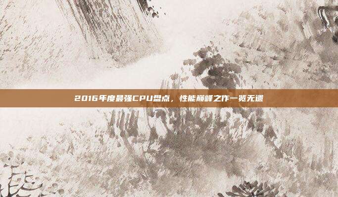 2016年度最强CPU盘点，性能巅峰之作一览无遗