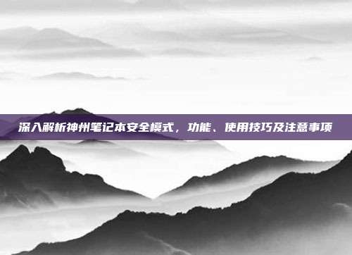 深入解析神州笔记本安全模式，功能、使用技巧及注意事项