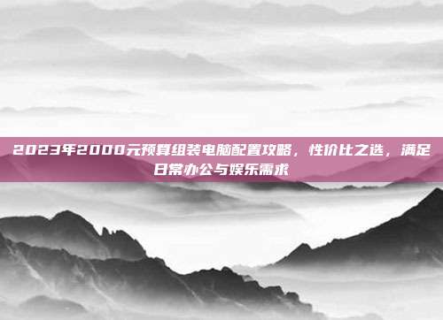 2023年2000元预算组装电脑配置攻略，性价比之选，满足日常办公与娱乐需求