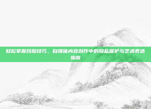 轻松掌握挡脸技巧，自媒体内容创作中的隐私保护与艺术表达指南