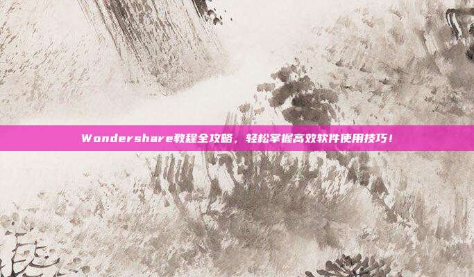 Wondershare教程全攻略，轻松掌握高效软件使用技巧！