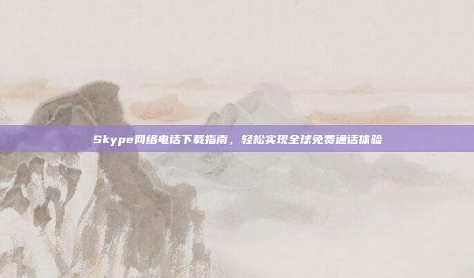 Skype网络电话下载指南，轻松实现全球免费通话体验