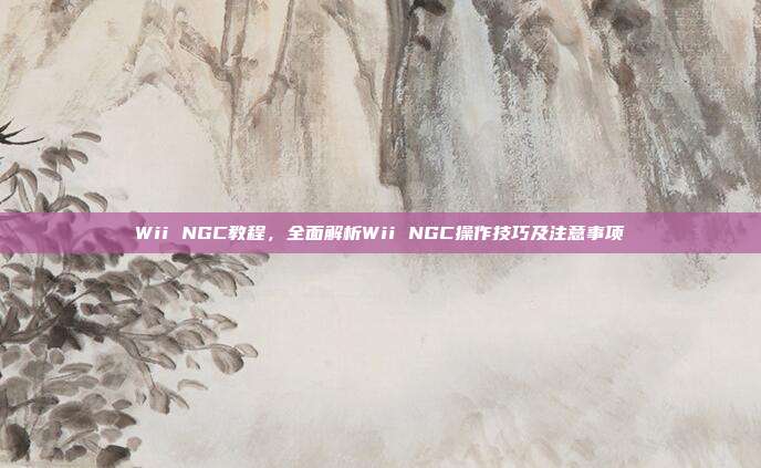 Wii NGC教程，全面解析Wii NGC操作技巧及注意事项