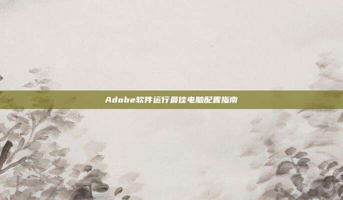 Adobe软件运行最佳电脑配置指南