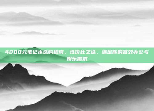 4000元笔记本选购指南，性价比之选，满足你的高效办公与娱乐需求