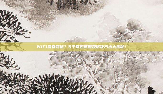 WiFi没有网络？5个常见原因及解决方法大揭秘！