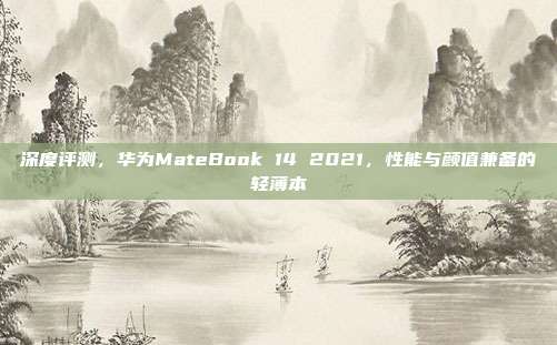 深度评测，华为MateBook 14 2021，性能与颜值兼备的轻薄本