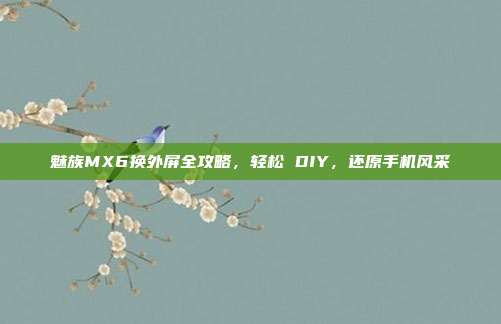 魅族MX6换外屏全攻略，轻松 DIY，还原手机风采