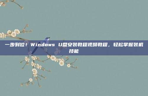 一步到位！Windows U盘安装教程视频教程，轻松掌握装机技能