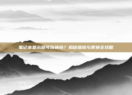 笔记本显示器可以换吗？揭秘维修与更换全攻略