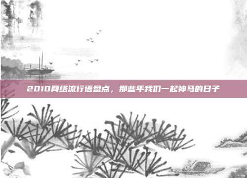 2010网络流行语盘点，那些年我们一起神马的日子