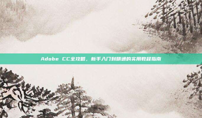 Adobe CC全攻略，新手入门到精通的实用教程指南