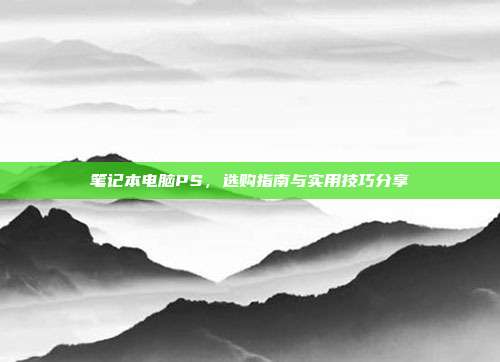 笔记本电脑PS，选购指南与实用技巧分享