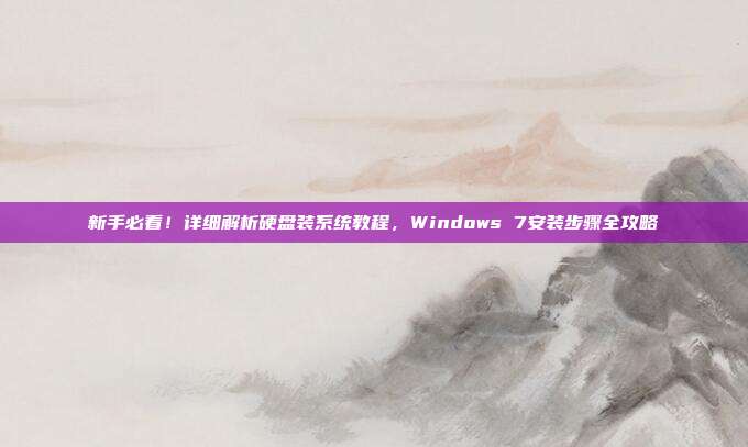 新手必看！详细解析硬盘装系统教程，Windows 7安装步骤全攻略