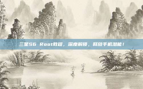 三星S6 Root教程，深度解锁，释放手机潜能！