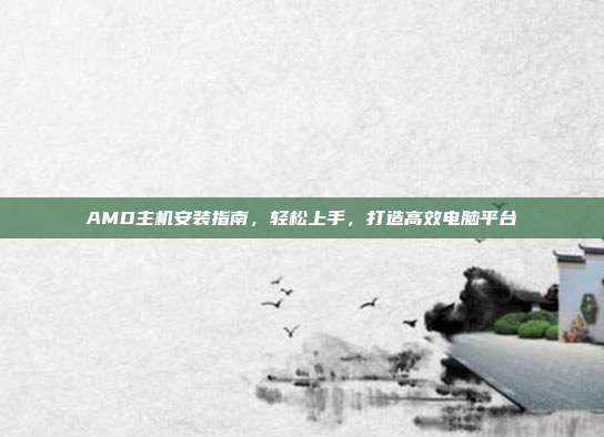 AMD主机安装指南，轻松上手，打造高效电脑平台