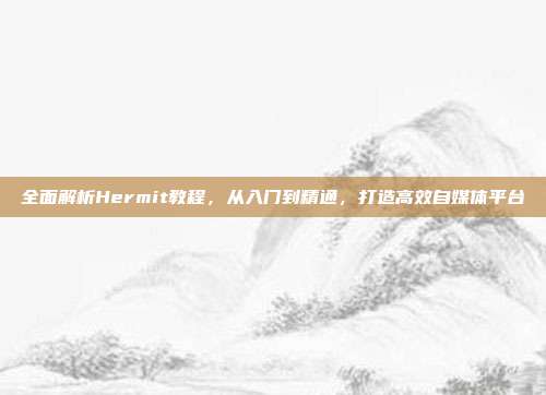 全面解析Hermit教程，从入门到精通，打造高效自媒体平台