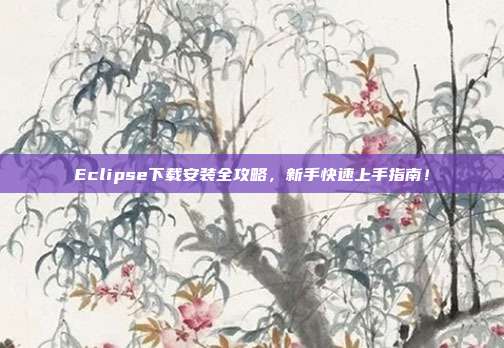 Eclipse下载安装全攻略，新手快速上手指南！