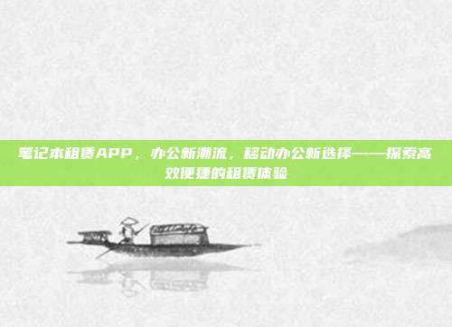 笔记本租赁APP，办公新潮流，移动办公新选择——探索高效便捷的租赁体验