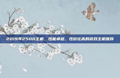 2019年2500主机，性能卓越，性价比高的游戏主机推荐