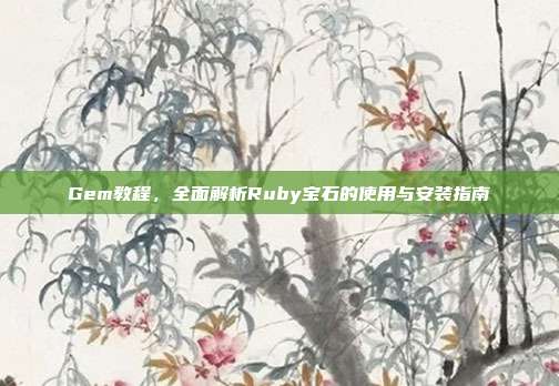 Gem教程，全面解析Ruby宝石的使用与安装指南