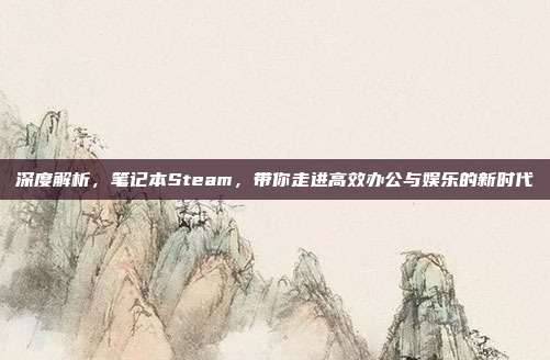 深度解析，笔记本Steam，带你走进高效办公与娱乐的新时代