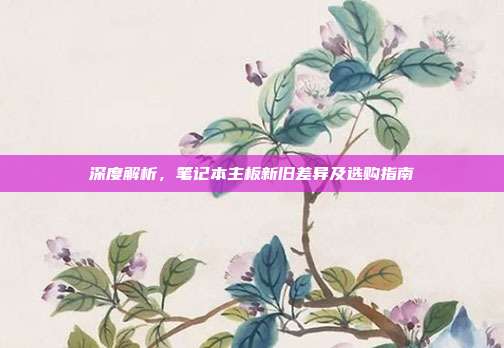 深度解析，笔记本主板新旧差异及选购指南