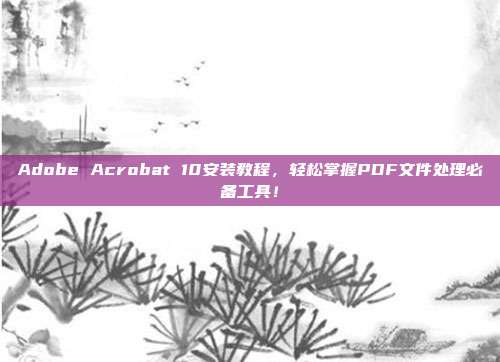 Adobe Acrobat 10安装教程，轻松掌握PDF文件处理必备工具！