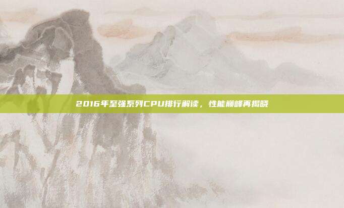 2016年至强系列CPU排行解读，性能巅峰再揭晓