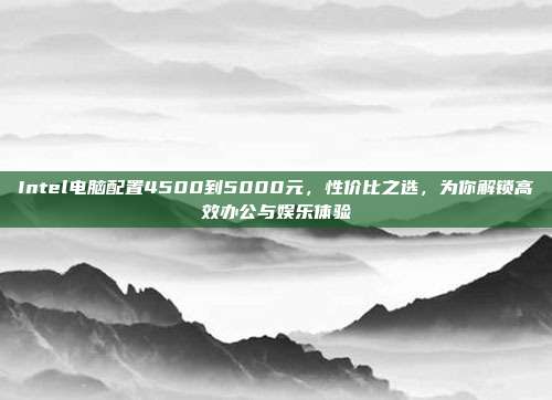 Intel电脑配置4500到5000元，性价比之选，为你解锁高效办公与娱乐体验