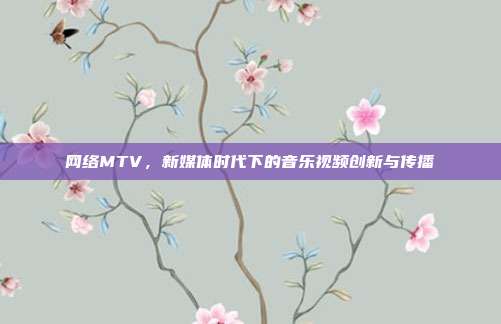 网络MTV，新媒体时代下的音乐视频创新与传播