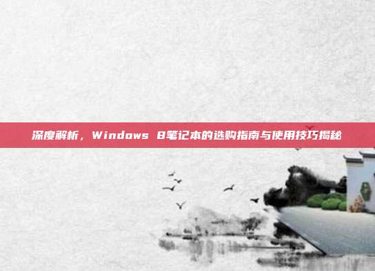 深度解析，Windows 8笔记本的选购指南与使用技巧揭秘