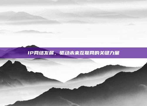 IP网络发展，驱动未来互联网的关键力量