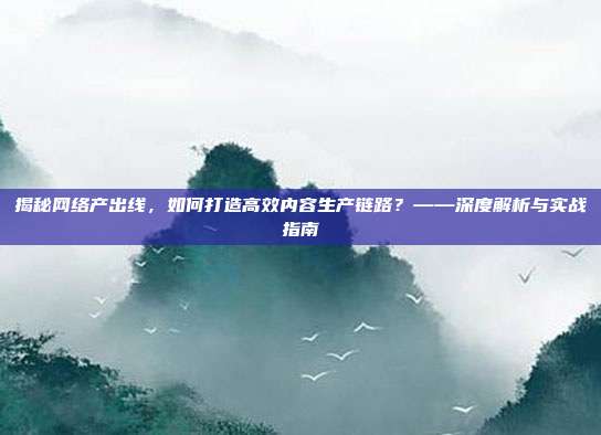 揭秘网络产出线，如何打造高效内容生产链路？——深度解析与实战指南