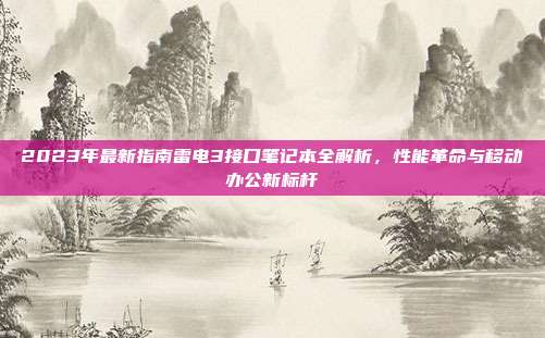 2023年最新指南雷电3接口笔记本全解析，性能革命与移动办公新标杆